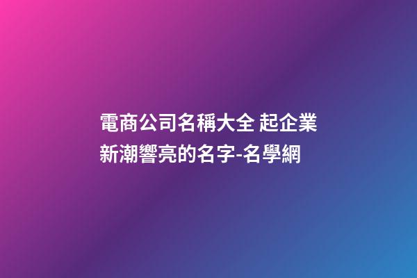 電商公司名稱大全 起企業新潮響亮的名字-名學網